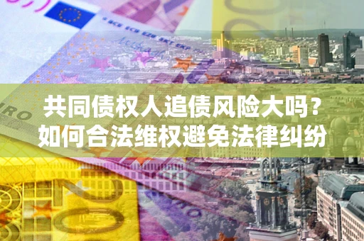 武汉共同债权人追债风险大吗?如何合法维权避免法律纠纷? 武汉共同债权人追债风险大吗?如何合法维权避免法律纠纷?