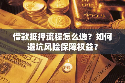 武汉借款抵押流程怎么选？如何避坑风险保障权益？