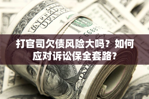 武汉打官司欠债风险大吗？如何应对诉讼保全套路？