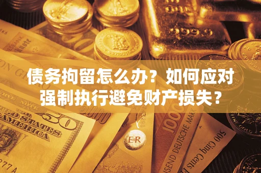 武汉债务拘留怎么办？如何应对强制执行避免财产损失？