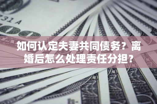 武汉如何认定夫妻共同债务？离婚后怎么处理责任分担？