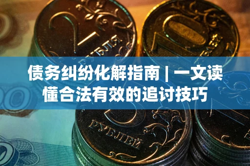 武汉债务纠纷化解指南 | 一文读懂合法有效的追讨技巧