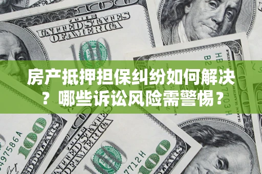 武汉房产抵押担保纠纷如何解决？哪些诉讼风险需警惕？