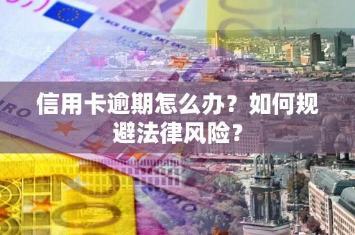 武汉信用卡逾期怎么办？如何规避法律风险？