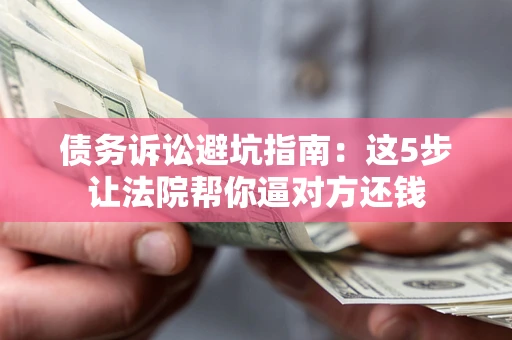 武汉债务诉讼避坑指南：这5步让法院帮你逼对方还钱