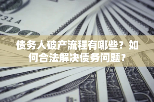 武汉债务人破产流程有哪些？如何合法解决债务问题？