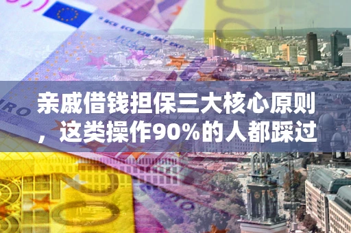 武汉亲戚借钱担保三大核心原则，这类操作90%的人都踩过坑！附法院判决案例