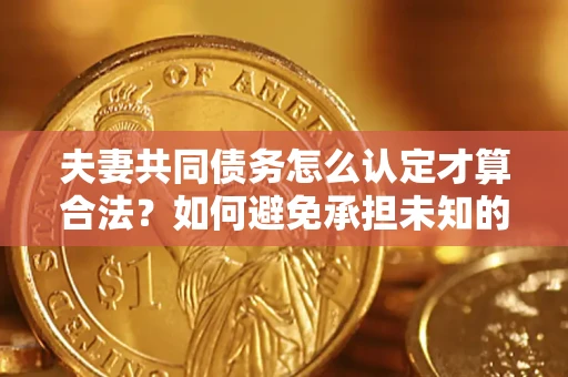 武汉夫妻共同债务怎么认定才算合法？如何避免承担未知的债务风险？