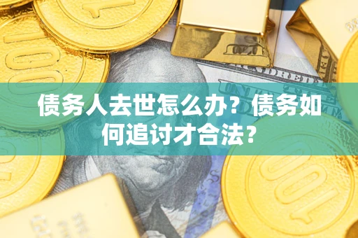 武汉债务人去世怎么办？债务如何追讨才合法？