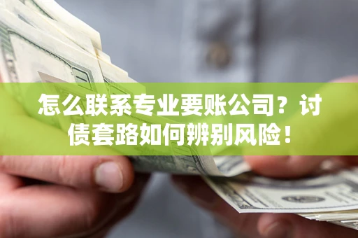 武汉怎么联系专业要账公司？讨债套路如何辨别风险！