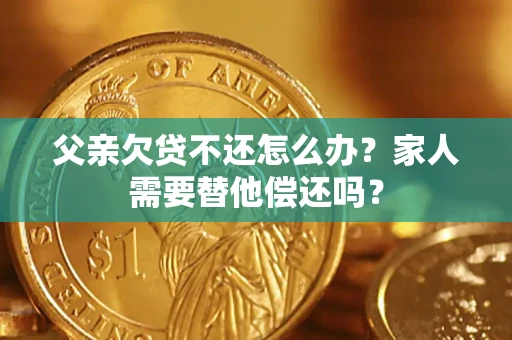 武汉父亲欠贷不还怎么办？家人需要替他偿还吗？