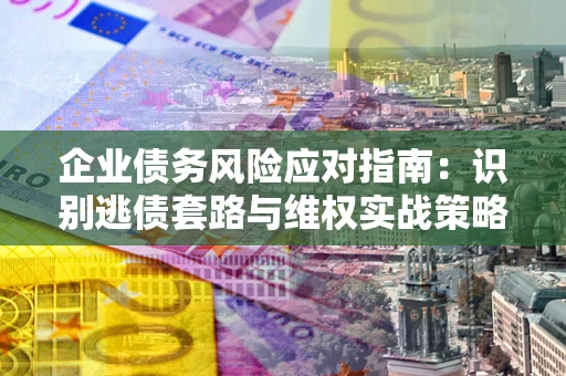 武汉企业债务风险应对指南：识别逃债套路与维权实战策略