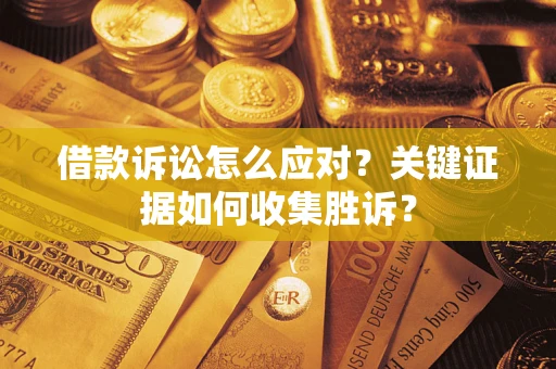 武汉借款诉讼怎么应对？关键证据如何收集胜诉？