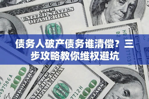 武汉债务人破产债务谁清偿?三步攻略教你维权避坑 武汉债务人破产债务谁清偿?三步攻略教你维权避坑