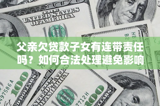 武汉父亲欠贷款子女有连带责任吗？如何合法处理避免影响？