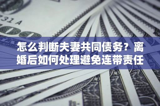 武汉怎么判断夫妻共同债务？离婚后如何处理避免连带责任？