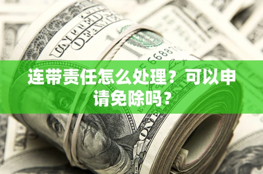 武汉连带责任怎么处理？可以申请免除吗？