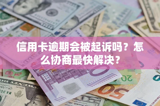 武汉信用卡逾期会被起诉吗？怎么协商最快解决？