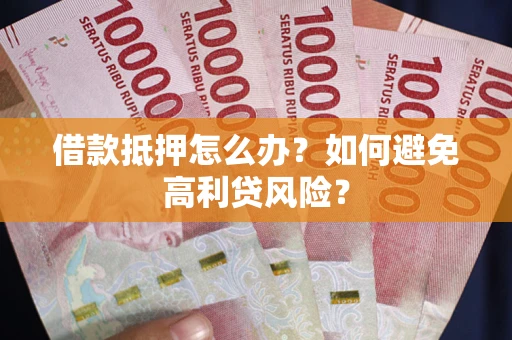 武汉借款抵押怎么办？如何避免高利贷风险？