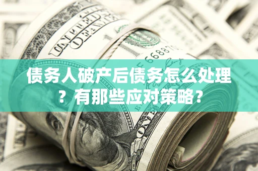 武汉债务人破产后债务怎么处理？有那些应对策略？