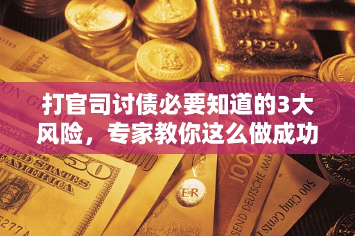 武汉打官司讨债必要知道的3大风险，专家教你这么做成功率飙升