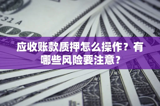 武汉应收账款质押怎么操作？有哪些风险要注意？