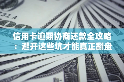 武汉信用卡逾期协商还款全攻略：避开这些坑才能真正翻盘