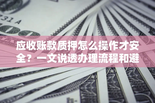 武汉应收账款质押怎么操作才安全？一文说透办理流程和避险绝招